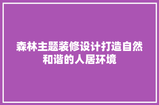 森林主题装修设计打造自然和谐的人居环境
