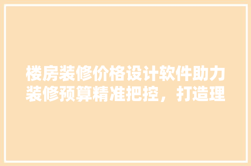 楼房装修价格设计软件助力装修预算精准把控，打造理想家居生活