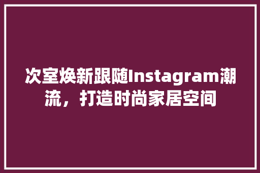 次室焕新跟随Instagram潮流，打造时尚家居空间