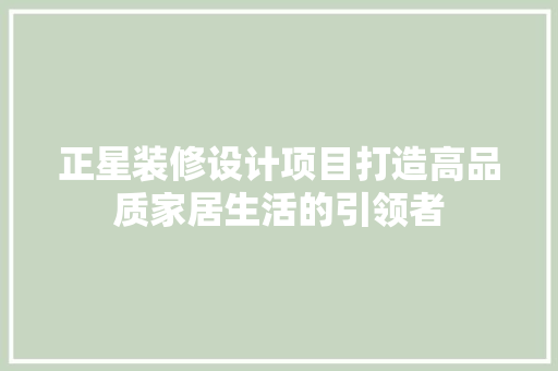 正星装修设计项目打造高品质家居生活的引领者