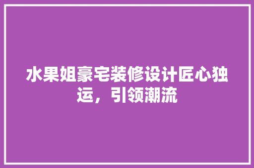 水果姐豪宅装修设计匠心独运，引领潮流