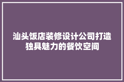 汕头饭店装修设计公司打造独具魅力的餐饮空间