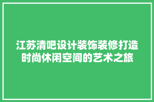江苏清吧设计装饰装修打造时尚休闲空间的艺术之旅 知识问答