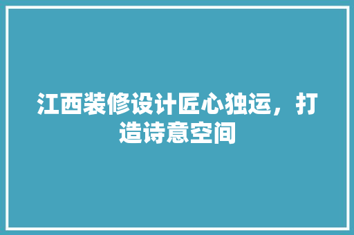 江西装修设计匠心独运，打造诗意空间 工艺流程