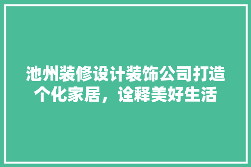 池州装修设计装饰公司打造个化家居，诠释美好生活