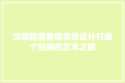 沈阳精装阁楼装修设计打造个空间的艺术之旅