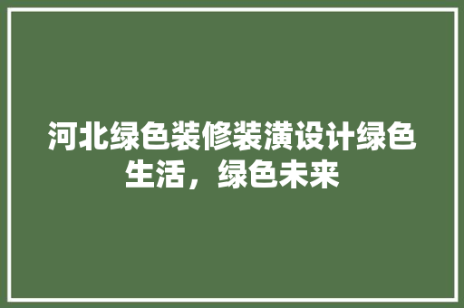 河北绿色装修装潢设计绿色生活，绿色未来