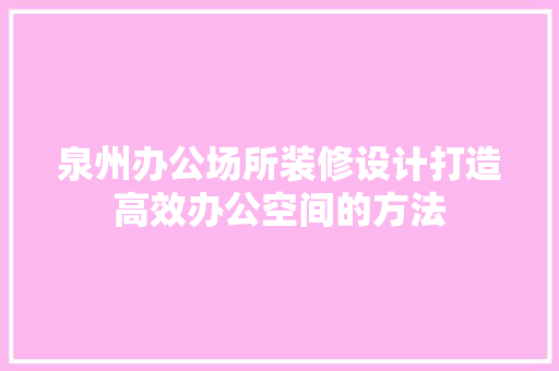 泉州办公场所装修设计打造高效办公空间的方法 知识问答