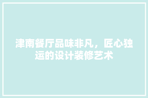 津南餐厅品味非凡，匠心独运的设计装修艺术