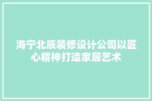 海宁北辰装修设计公司以匠心精神打造家居艺术