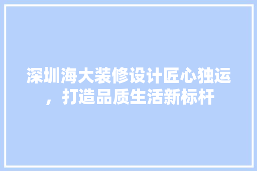 深圳海大装修设计匠心独运，打造品质生活新标杆