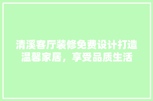 清溪客厅装修免费设计打造温馨家居，享受品质生活