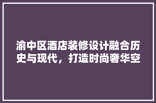 渝中区酒店装修设计融合历史与现代，打造时尚奢华空间 新型材料