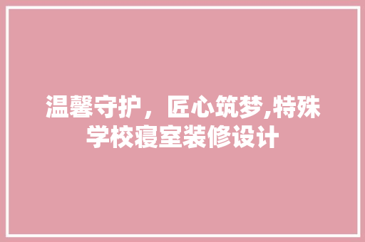 温馨守护，匠心筑梦,特殊学校寝室装修设计