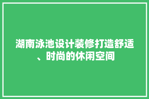 湖南泳池设计装修打造舒适、时尚的休闲空间
