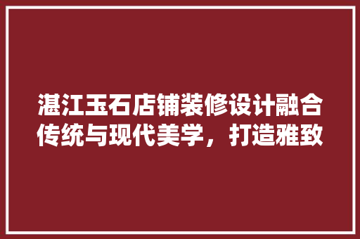 湛江玉石店铺装修设计融合传统与现代美学，打造雅致空间