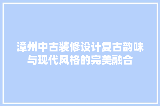 漳州中古装修设计复古韵味与现代风格的完美融合