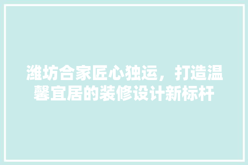 潍坊合家匠心独运，打造温馨宜居的装修设计新标杆
