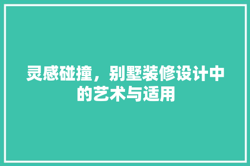灵感碰撞，别墅装修设计中的艺术与适用