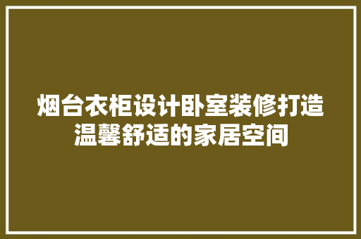 烟台衣柜设计卧室装修打造温馨舒适的家居空间