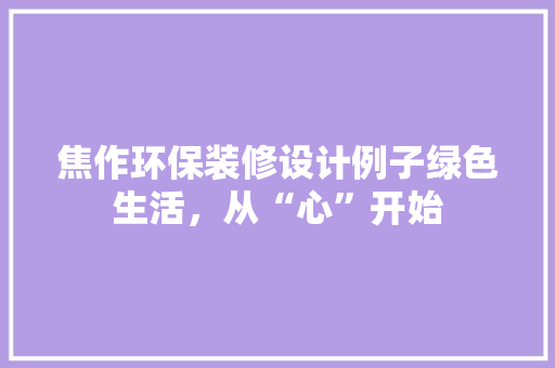 焦作环保装修设计例子绿色生活，从“心”开始