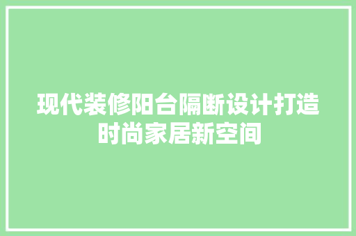 现代装修阳台隔断设计打造时尚家居新空间