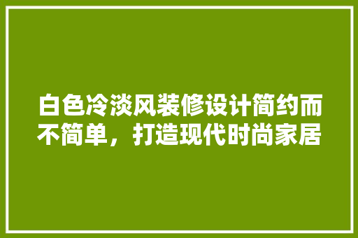 白色冷淡风装修设计简约而不简单，打造现代时尚家居空间