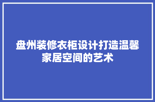 盘州装修衣柜设计打造温馨家居空间的艺术