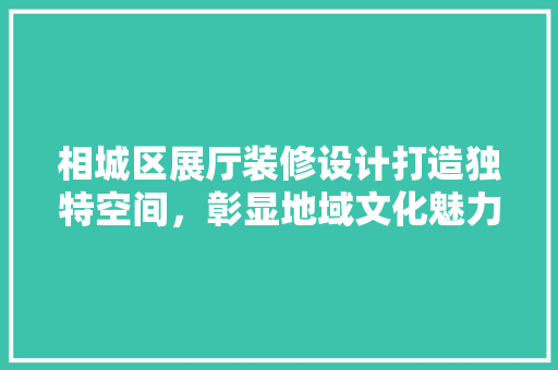 相城区展厅装修设计打造独特空间，彰显地域文化魅力