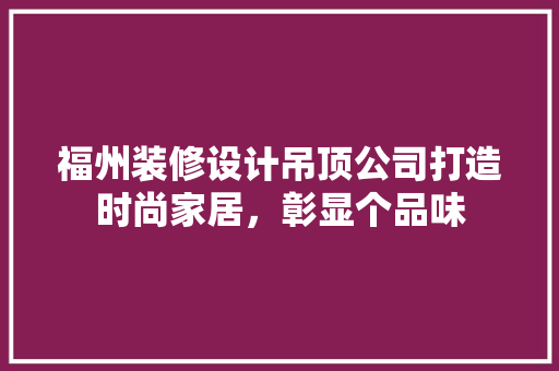 福州装修设计吊顶公司打造时尚家居，彰显个品味