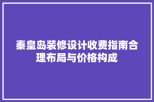 秦皇岛装修设计收费指南合理布局与价格构成 工艺流程