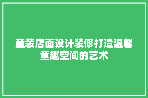 童装店面设计装修打造温馨童趣空间的艺术