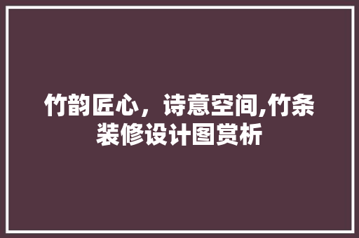 竹韵匠心，诗意空间,竹条装修设计图赏析