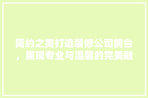 简约之美打造装修公司前台，展现专业与温馨的完美融合