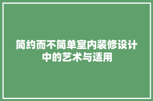 简约而不简单室内装修设计中的艺术与适用