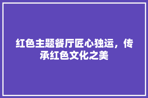 红色主题餐厅匠心独运，传承红色文化之美