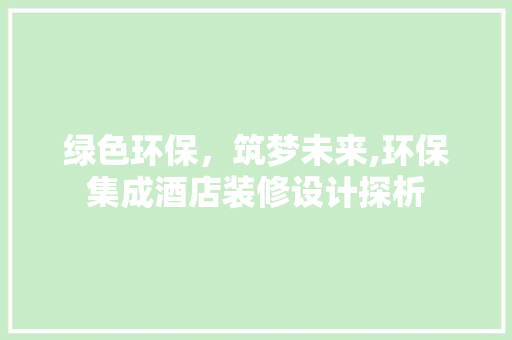 绿色环保，筑梦未来,环保集成酒店装修设计探析
