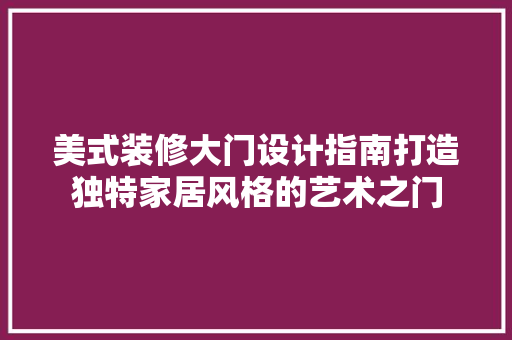 美式装修大门设计指南打造独特家居风格的艺术之门
