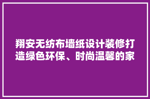 翔安无纺布墙纸设计装修打造绿色环保、时尚温馨的家居空间