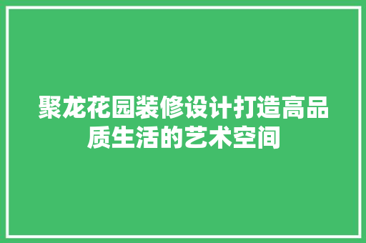 聚龙花园装修设计打造高品质生活的艺术空间