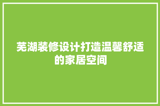 芜湖装修设计打造温馨舒适的家居空间