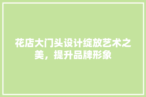 花店大门头设计绽放艺术之美，提升品牌形象