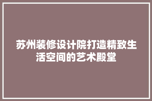 苏州装修设计院打造精致生活空间的艺术殿堂 设计原则