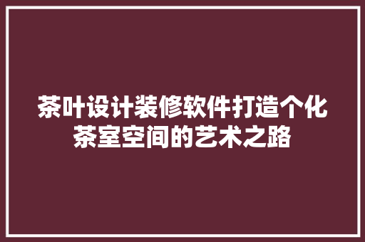 茶叶设计装修软件打造个化茶室空间的艺术之路