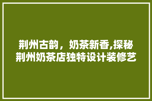 荆州古韵，奶茶新香,探秘荆州奶茶店独特设计装修艺术