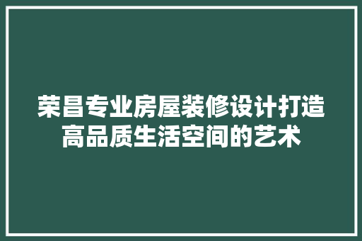 荣昌专业房屋装修设计打造高品质生活空间的艺术