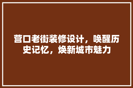 营口老街装修设计，唤醒历史记忆，焕新城市魅力