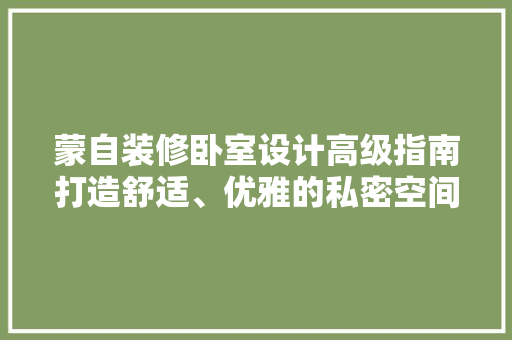 蒙自装修卧室设计高级指南打造舒适、优雅的私密空间 常见问题