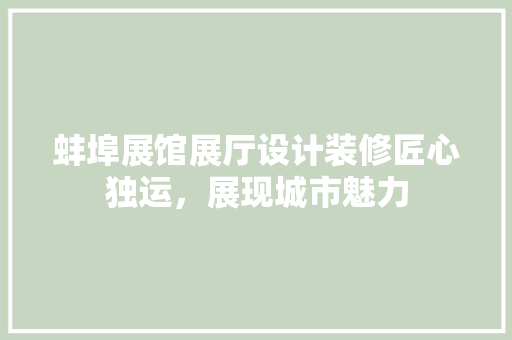 蚌埠展馆展厅设计装修匠心独运，展现城市魅力