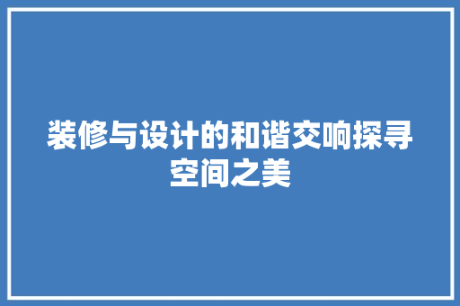 装修与设计的和谐交响探寻空间之美